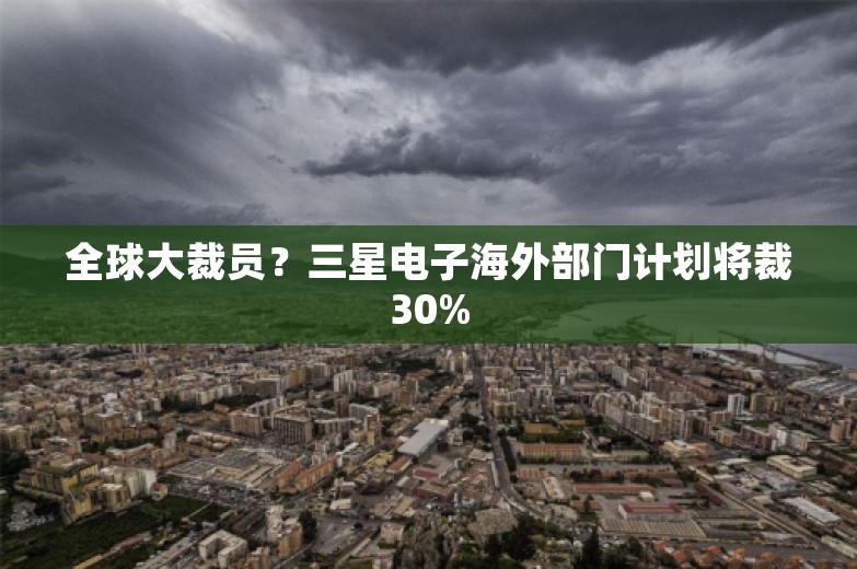 全球大裁员？三星电子海外部门计划将裁30%