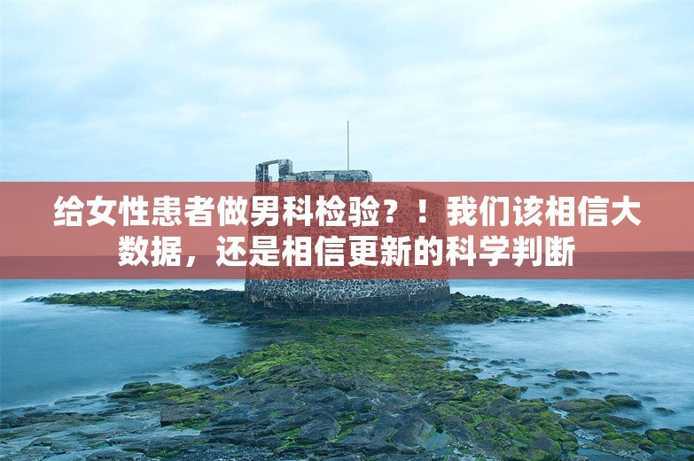 给女性患者做男科检验？！我们该相信大数据，还是相信更新的科学判断 