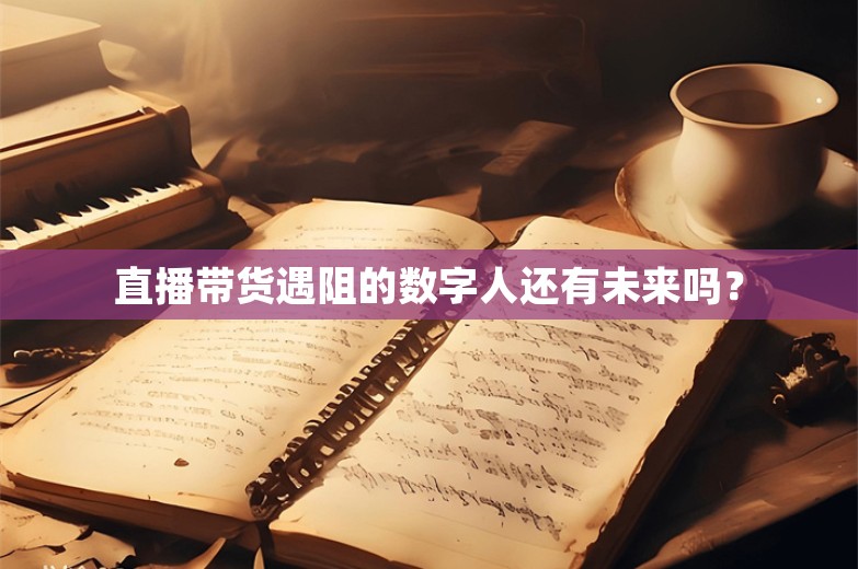 直播带货遇阻的数字人还有未来吗？