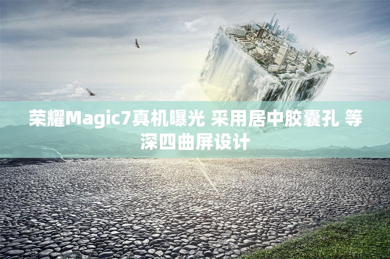 荣耀Magic7真机曝光 采用居中胶囊孔 等深四曲屏设计