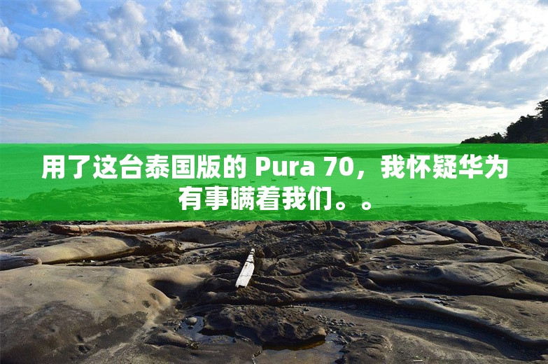 用了这台泰国版的 Pura 70，我怀疑华为有事瞒着我们。。