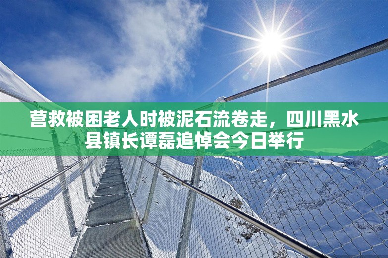 营救被困老人时被泥石流卷走，四川黑水县镇长谭磊追悼会今日举行