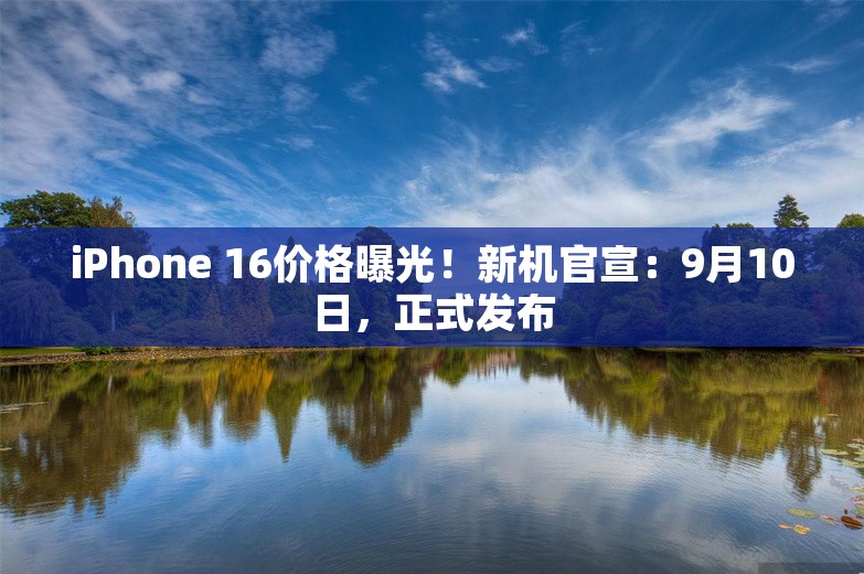 iPhone 16价格曝光！新机官宣：9月10日，正式发布