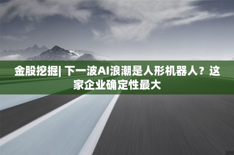 金股挖掘| 下一波AI浪潮是人形机器人？这家企业确定性最大