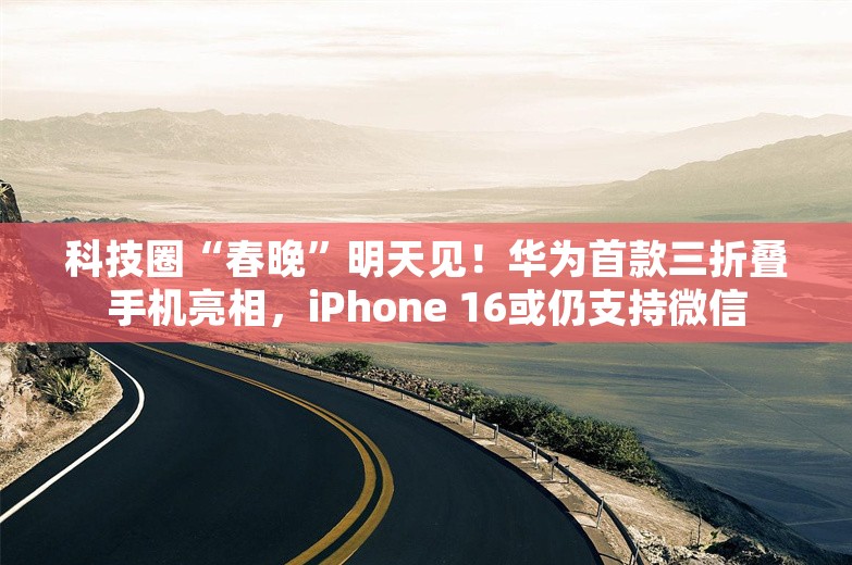 科技圈“春晚”明天见！华为首款三折叠手机亮相，iPhone 16或仍支持微信