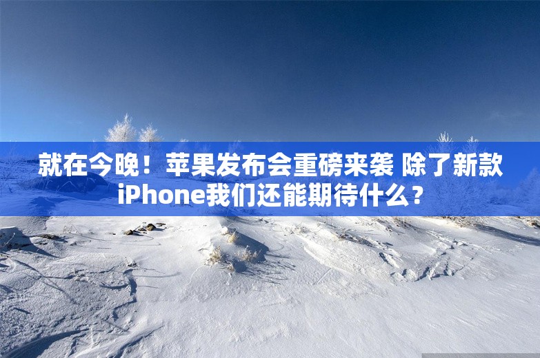 就在今晚！苹果发布会重磅来袭 除了新款iPhone我们还能期待什么？