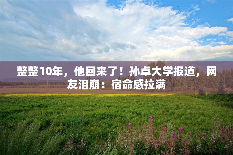 整整10年，他回来了！孙卓大学报道，网友泪崩：宿命感拉满