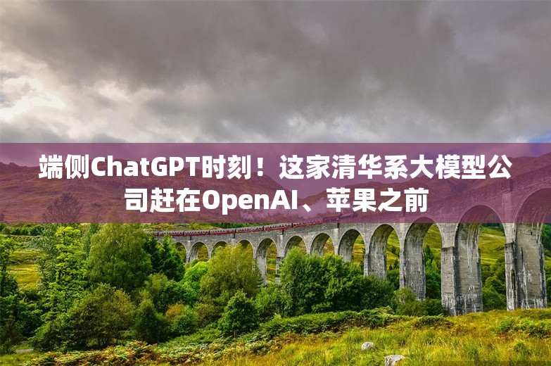 端侧ChatGPT时刻！这家清华系大模型公司赶在OpenAI、苹果之前