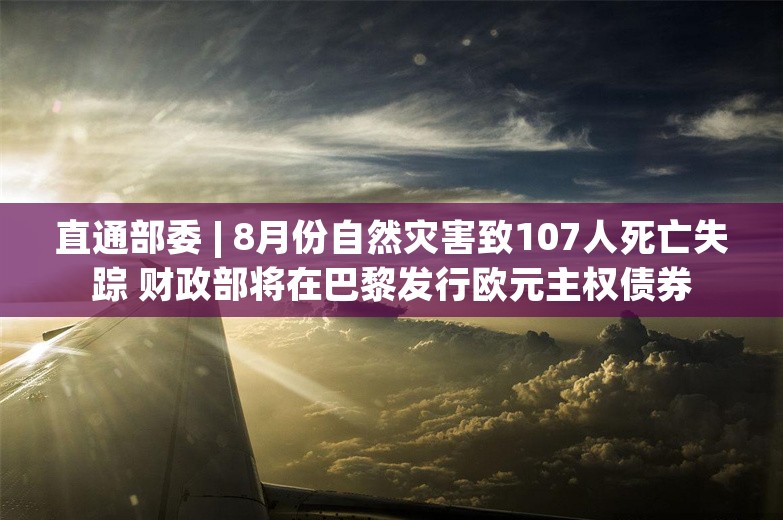 直通部委 | 8月份自然灾害致107人死亡失踪 财政部将在巴黎发行欧元主权债券