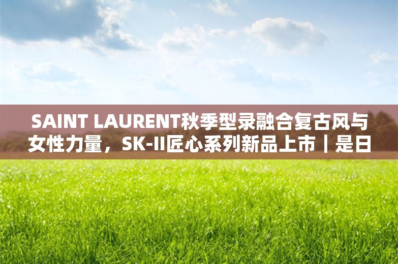 SAINT LAURENT秋季型录融合复古风与女性力量，SK-II匠心系列新品上市｜是日美好事物