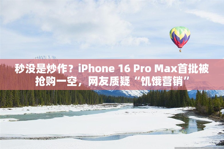 秒没是炒作？iPhone 16 Pro Max首批被抢购一空，网友质疑“饥饿营销”