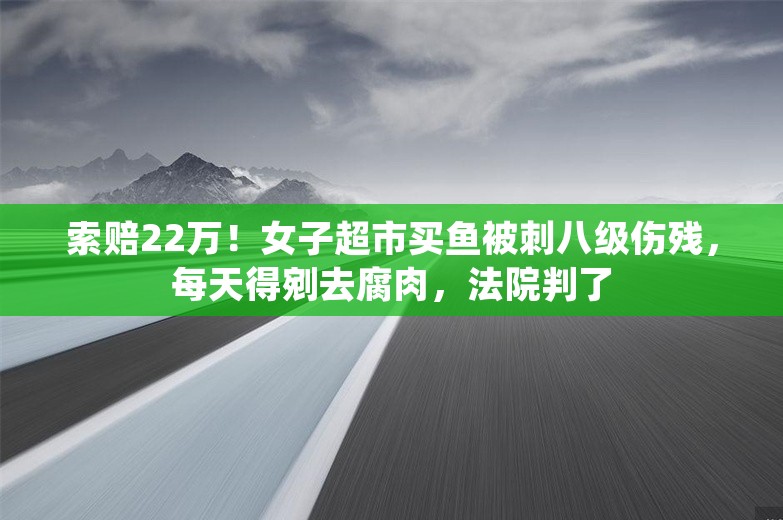 索赔22万！女子超市买鱼被刺八级伤残，每天得剜去腐肉，法院判了