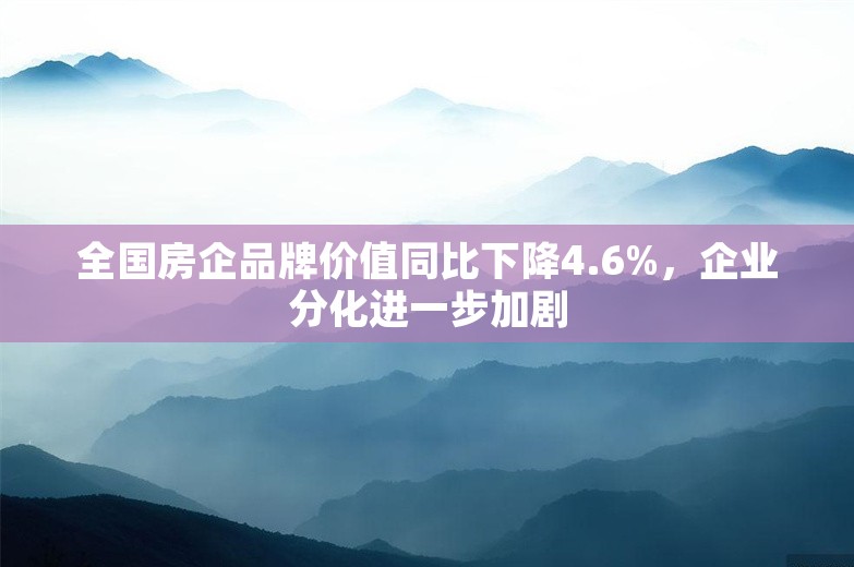 全国房企品牌价值同比下降4.6%，企业分化进一步加剧