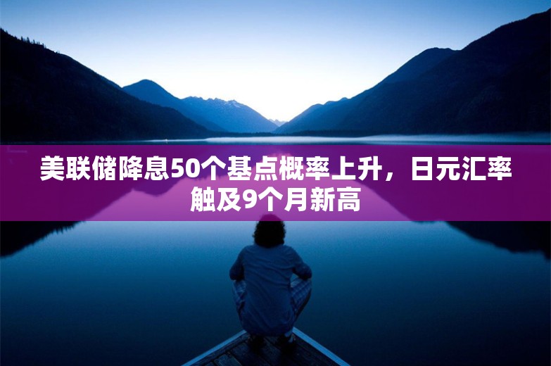 美联储降息50个基点概率上升，日元汇率触及9个月新高