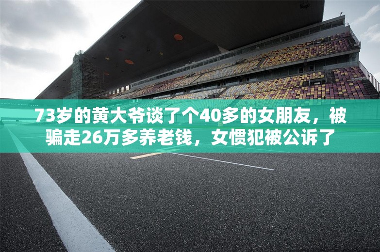 73岁的黄大爷谈了个40多的女朋友，被骗走26万多养老钱，女惯犯被公诉了