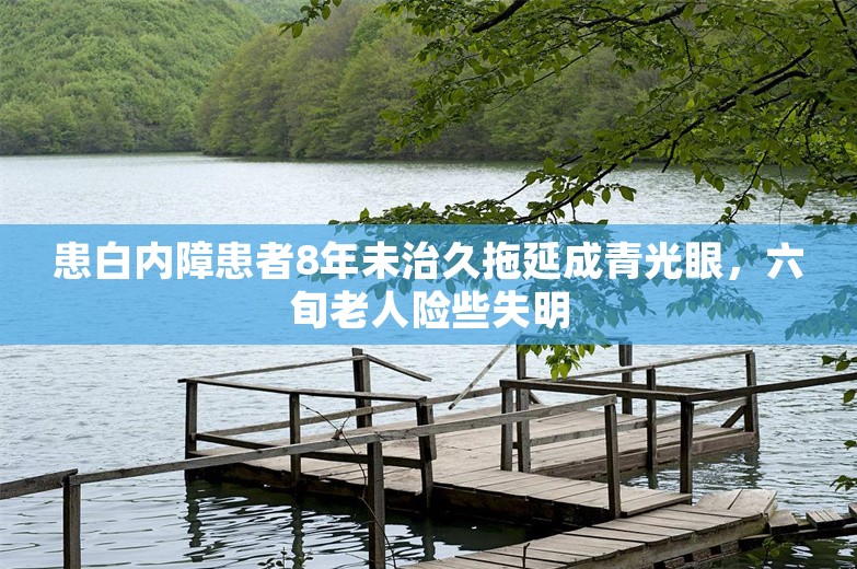 患白内障患者8年未治久拖延成青光眼，六旬老人险些失明