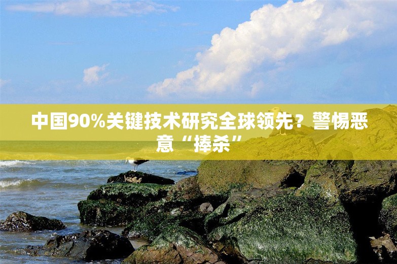 中国90%关键技术研究全球领先？警惕恶意“捧杀”