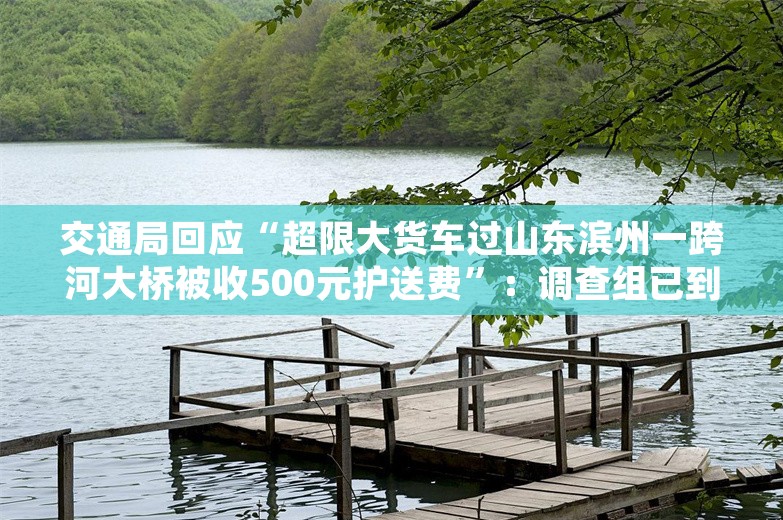 交通局回应“超限大货车过山东滨州一跨河大桥被收500元护送费”：调查组已到企业展开调查