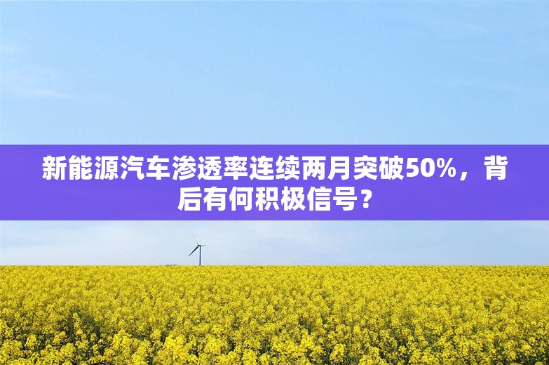 新能源汽车渗透率连续两月突破50%，背后有何积极信号？