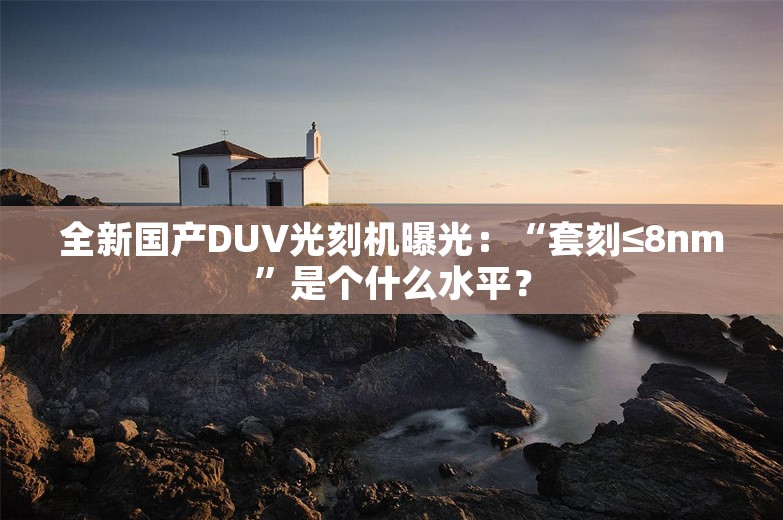 全新国产DUV光刻机曝光：“套刻≤8nm”是个什么水平？