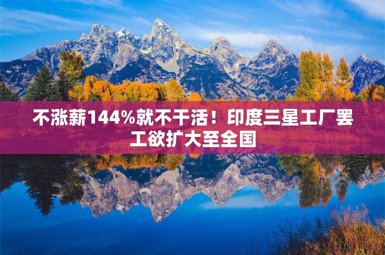 不涨薪144%就不干活！印度三星工厂罢工欲扩大至全国