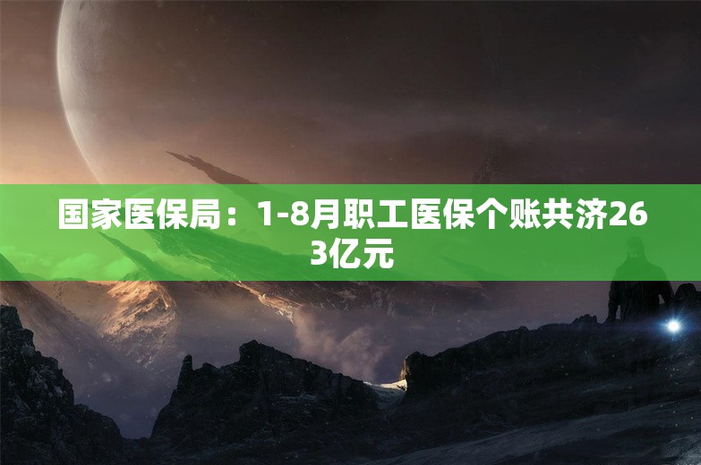 国家医保局：1-8月职工医保个账共济263亿元