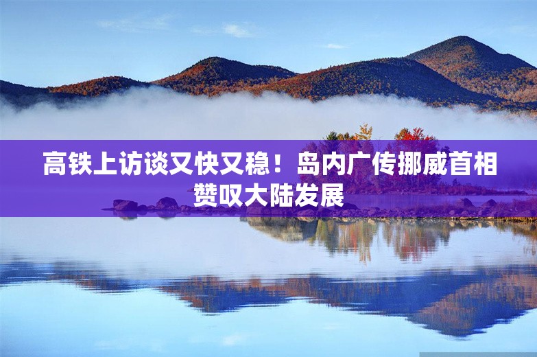 高铁上访谈又快又稳！岛内广传挪威首相赞叹大陆发展