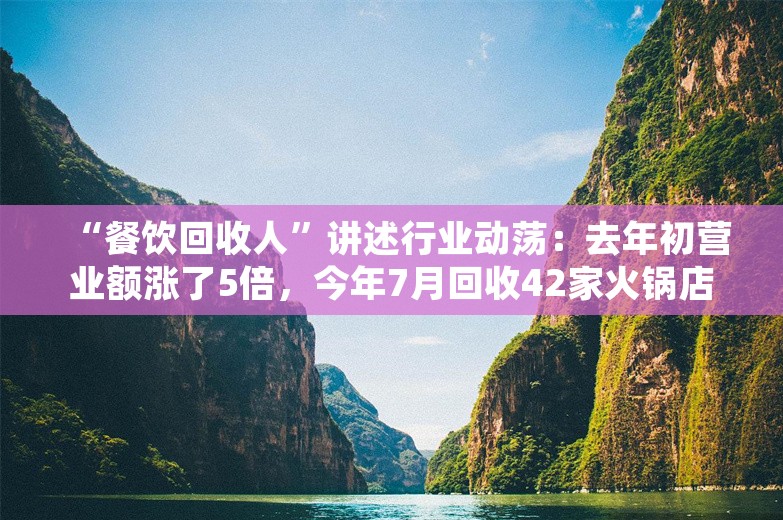 “餐饮回收人”讲述行业动荡：去年初营业额涨了5倍，今年7月回收42家火锅店