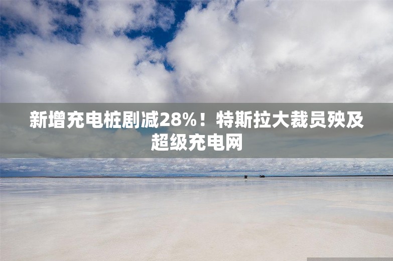 新增充电桩剧减28%！特斯拉大裁员殃及超级充电网