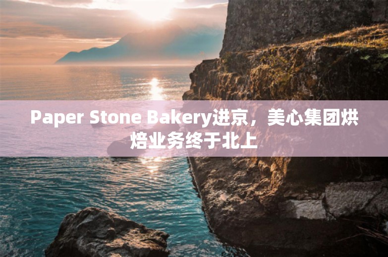 Paper Stone Bakery进京，美心集团烘焙业务终于北上