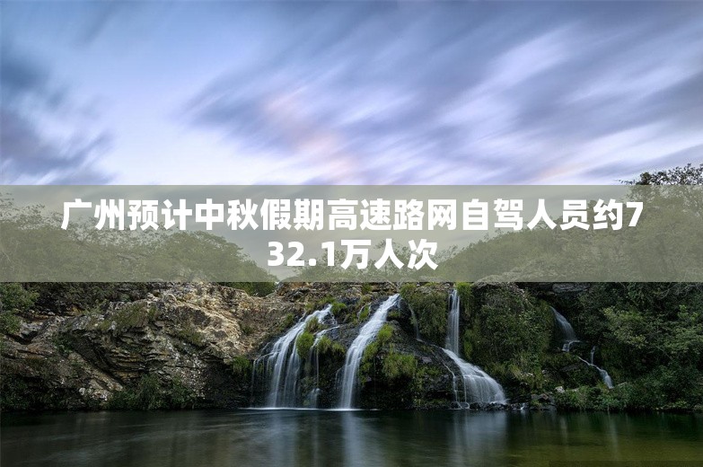 广州预计中秋假期高速路网自驾人员约732.1万人次