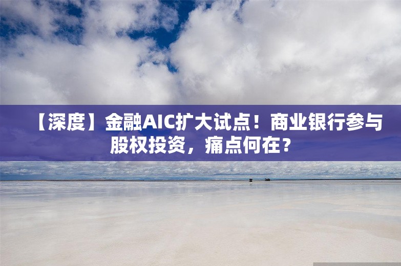 【深度】金融AIC扩大试点！商业银行参与股权投资，痛点何在？