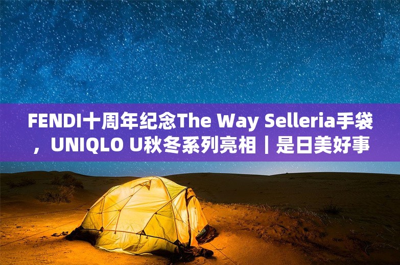 FENDI十周年纪念The Way Selleria手袋，UNIQLO U秋冬系列亮相｜是日美好事物