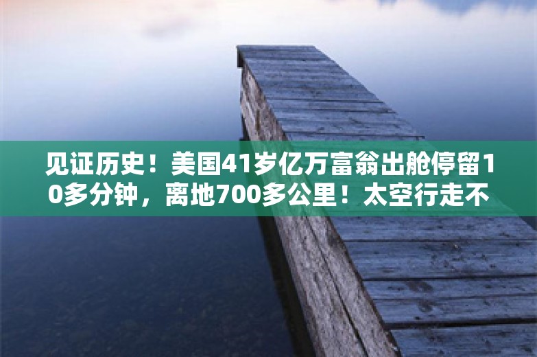 见证历史！美国41岁亿万富翁出舱停留10多分钟，离地700多公里！太空行走不再是宇航员“专利”