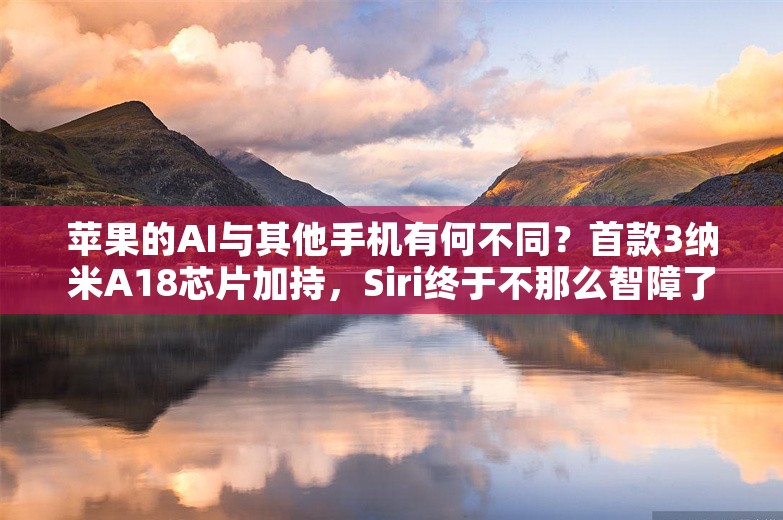 苹果的AI与其他手机有何不同？首款3纳米A18芯片加持，Siri终于不那么智障了