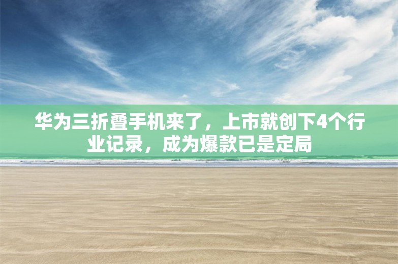 华为三折叠手机来了，上市就创下4个行业记录，成为爆款已是定局