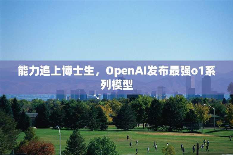 能力追上博士生，OpenAI发布最强o1系列模型