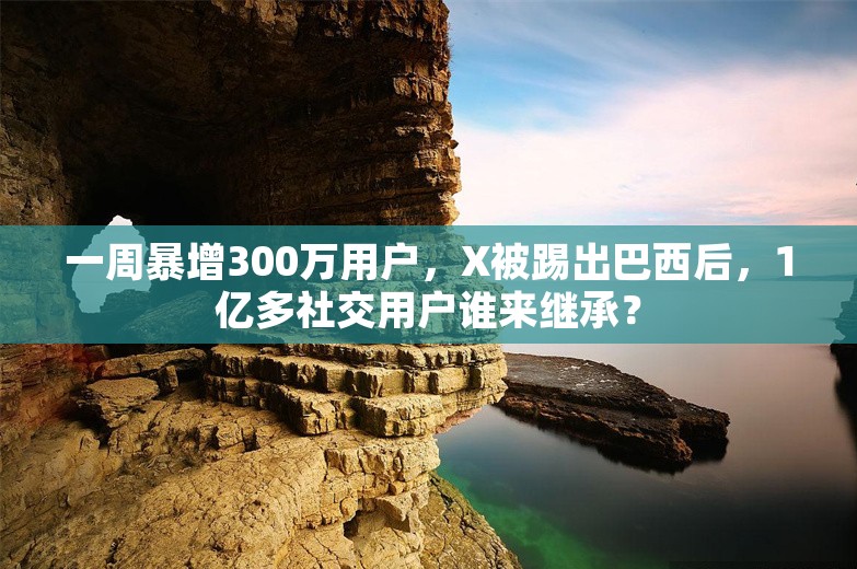 一周暴增300万用户，X被踢出巴西后，1亿多社交用户谁来继承？