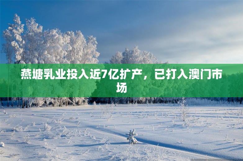 燕塘乳业投入近7亿扩产，已打入澳门市场