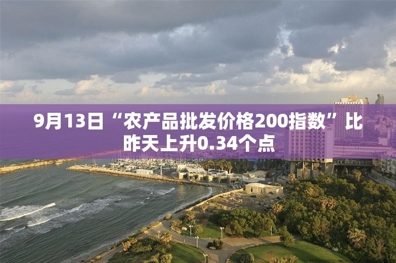 9月13日“农产品批发价格200指数”比昨天上升0.34个点