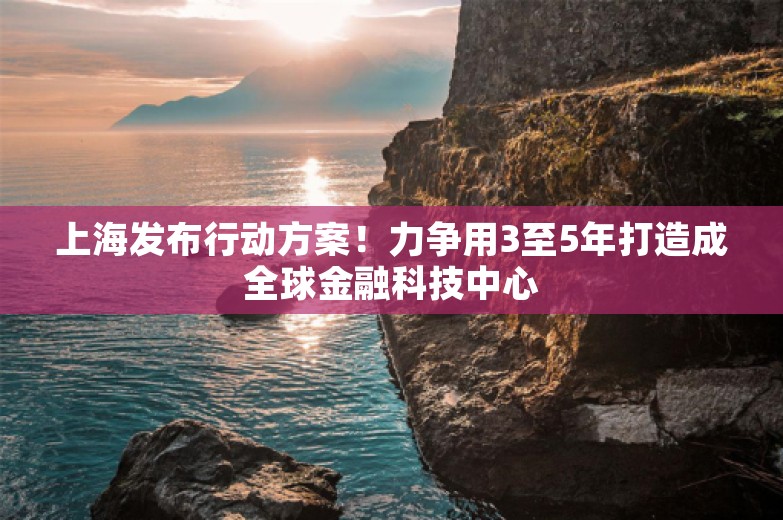 上海发布行动方案！力争用3至5年打造成全球金融科技中心