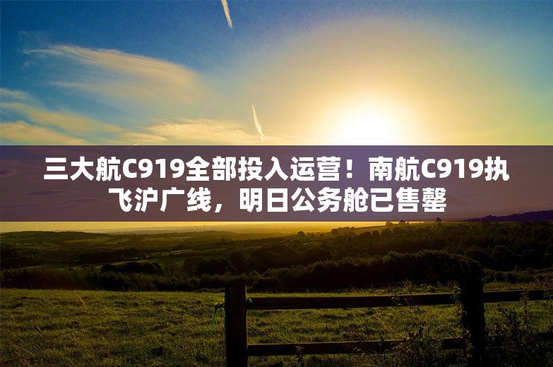 三大航C919全部投入运营！南航C919执飞沪广线，明日公务舱已售罄