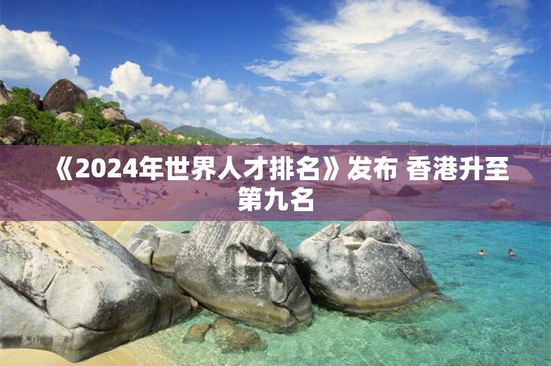 《2024年世界人才排名》发布 香港升至第九名