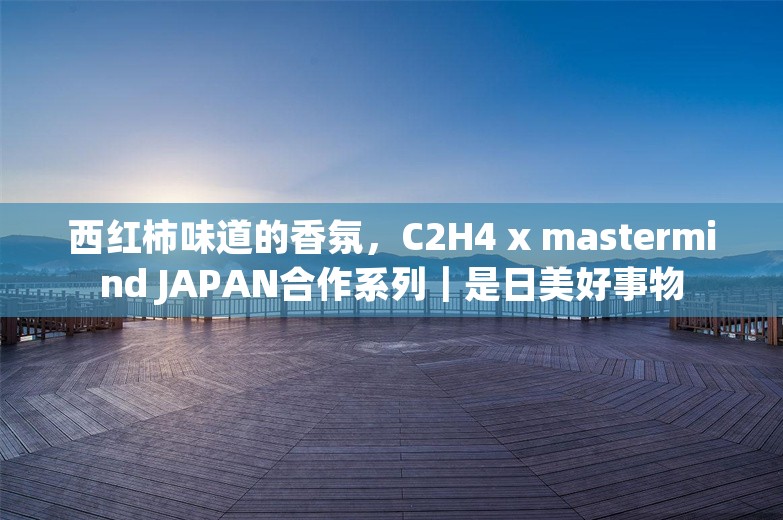 西红柿味道的香氛，C2H4 x mastermind JAPAN合作系列｜是日美好事物