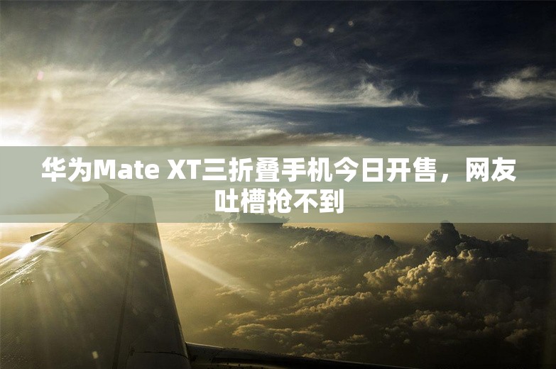 华为Mate XT三折叠手机今日开售，网友吐槽抢不到