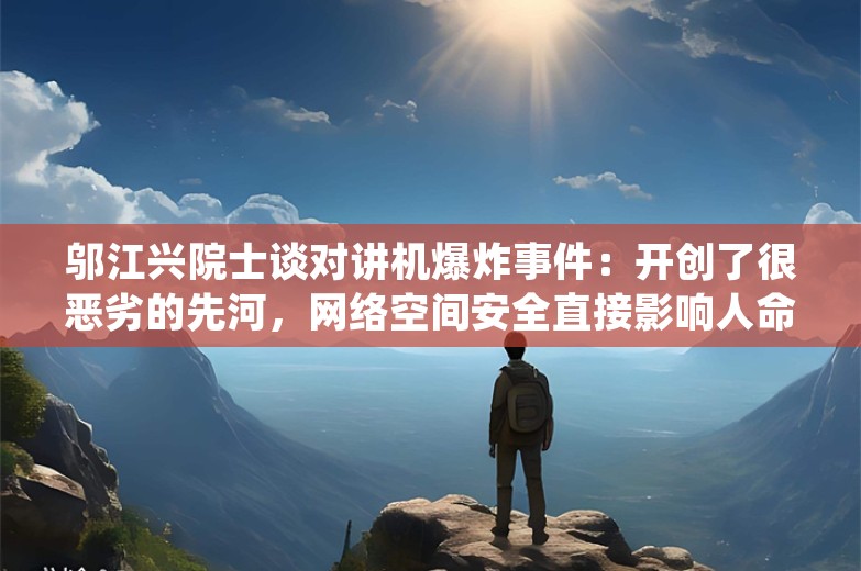 邬江兴院士谈对讲机爆炸事件：开创了很恶劣的先河，网络空间安全直接影响人命