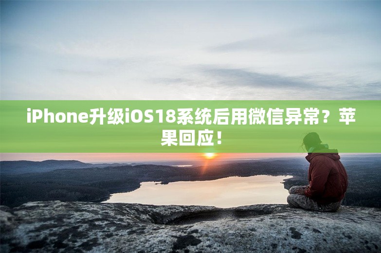 iPhone升级iOS18系统后用微信异常？苹果回应！