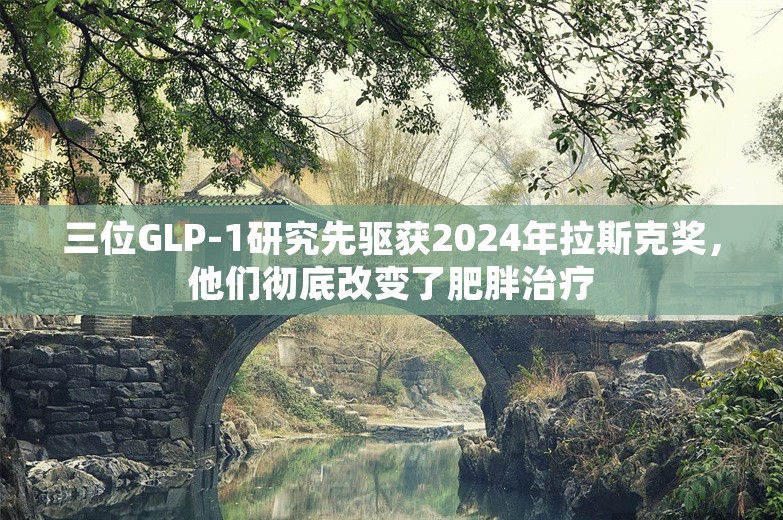 三位GLP-1研究先驱获2024年拉斯克奖，他们彻底改变了肥胖治疗