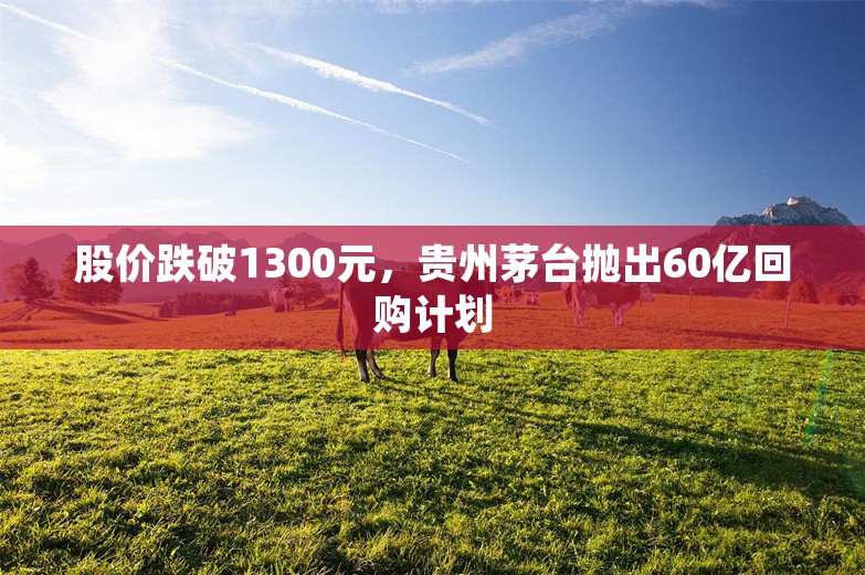 股价跌破1300元，贵州茅台抛出60亿回购计划