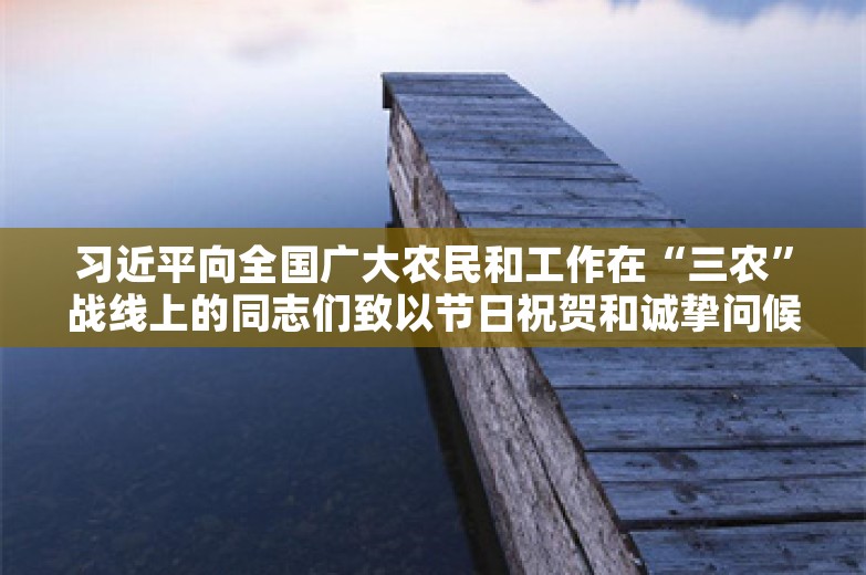 习近平向全国广大农民和工作在“三农”战线上的同志们致以节日祝贺和诚挚问候